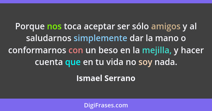 Porque nos toca aceptar ser sólo amigos y al saludarnos simplemente dar la mano o conformarnos con un beso en la mejilla, y hacer cue... - Ismael Serrano