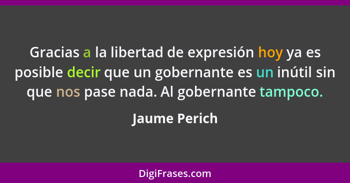 Gracias a la libertad de expresión hoy ya es posible decir que un gobernante es un inútil sin que nos pase nada. Al gobernante tampoco.... - Jaume Perich