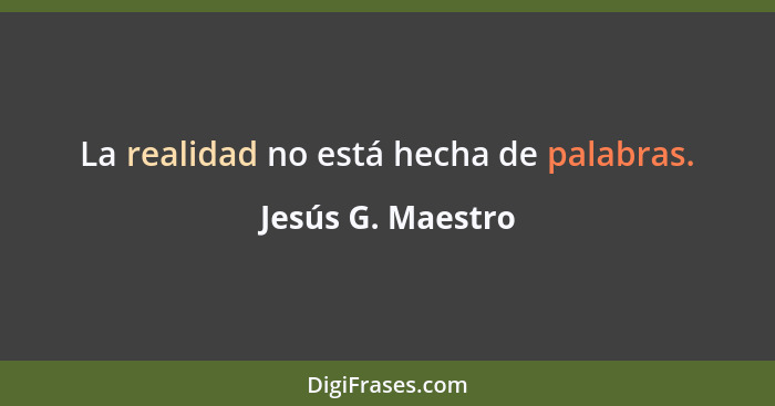 La realidad no está hecha de palabras.... - Jesús G. Maestro