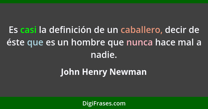 Es casi la definición de un caballero, decir de éste que es un hombre que nunca hace mal a nadie.... - John Henry Newman