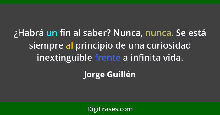 ¿Habrá un fin al saber? Nunca, nunca. Se está siempre al principio de una curiosidad inextinguible frente a infinita vida.... - Jorge Guillén