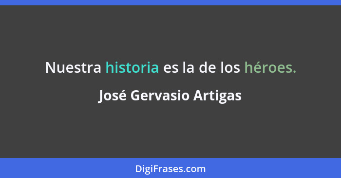 Nuestra historia es la de los héroes.... - José Gervasio Artigas
