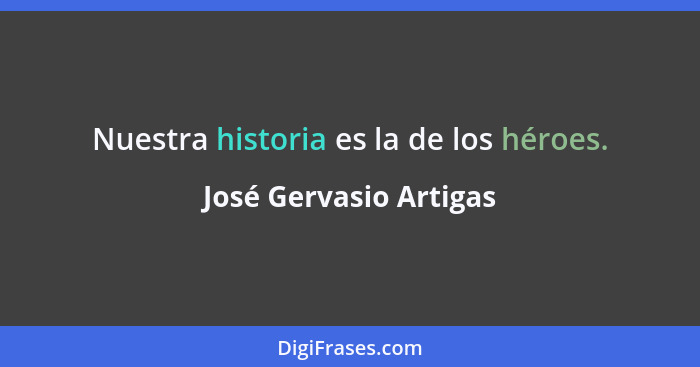 Nuestra historia es la de los héroes.... - José Gervasio Artigas