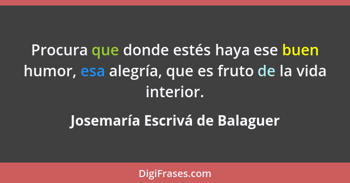 Procura que donde estés haya ese buen humor, esa alegría, que es fruto de la vida interior.... - Josemaría Escrivá de Balaguer