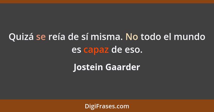 Quizá se reía de sí misma. No todo el mundo es capaz de eso.... - Jostein Gaarder