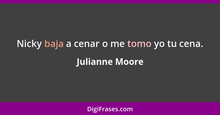 Nicky baja a cenar o me tomo yo tu cena.... - Julianne Moore