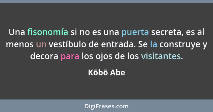 Una fisonomía si no es una puerta secreta, es al menos un vestíbulo de entrada. Se la construye y decora para los ojos de los visitantes.... - Kōbō Abe