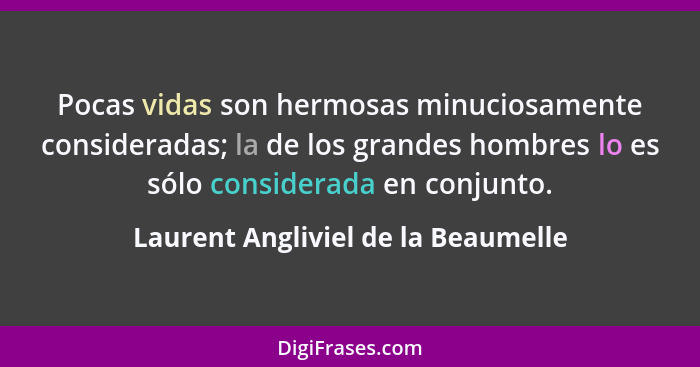 Pocas vidas son hermosas minuciosamente consideradas; la de los grandes hombres lo es sólo considerada en conjunto... - Laurent Angliviel de la Beaumelle