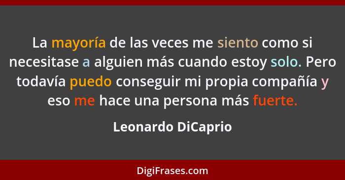 La mayoría de las veces me siento como si necesitase a alguien más cuando estoy solo. Pero todavía puedo conseguir mi propia compa... - Leonardo DiCaprio