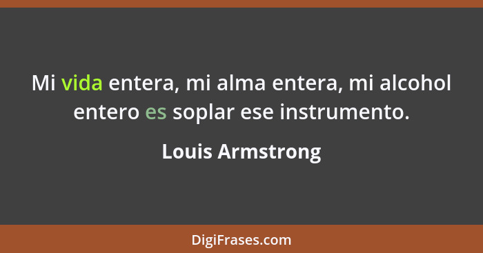 Mi vida entera, mi alma entera, mi alcohol entero es soplar ese instrumento.... - Louis Armstrong