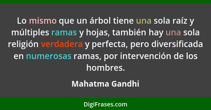 Lo mismo que un árbol tiene una sola raíz y múltiples ramas y hojas, también hay una sola religión verdadera y perfecta, pero diversi... - Mahatma Gandhi