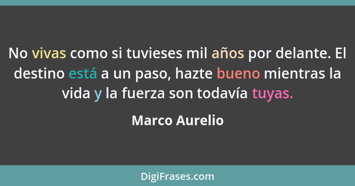 No vivas como si tuvieses mil años por delante. El destino está a un paso, hazte bueno mientras la vida y la fuerza son todavía tuyas.... - Marco Aurelio