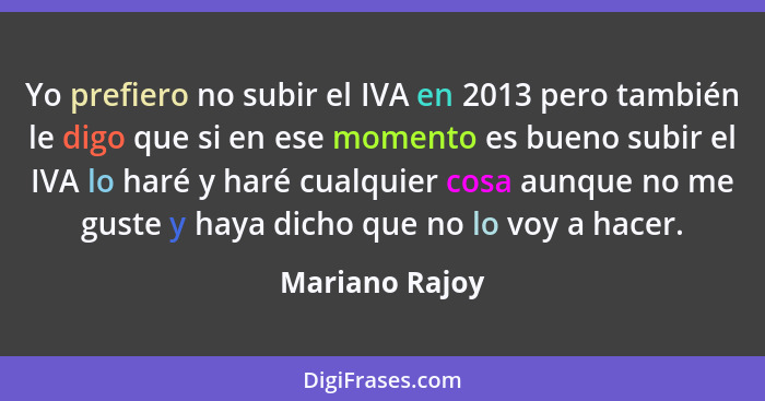 Yo prefiero no subir el IVA en 2013 pero también le digo que si en ese momento es bueno subir el IVA lo haré y haré cualquier cosa aun... - Mariano Rajoy
