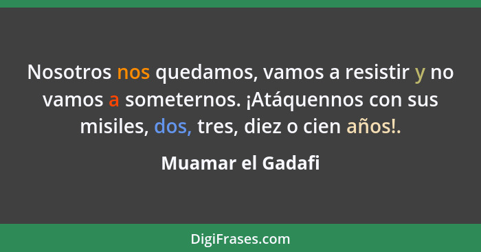 Nosotros nos quedamos, vamos a resistir y no vamos a someternos. ¡Atáquennos con sus misiles, dos, tres, diez o cien años!.... - Muamar el Gadafi