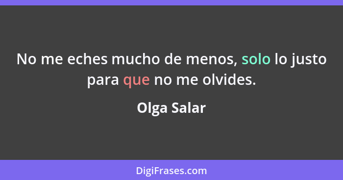 No me eches mucho de menos, solo lo justo para que no me olvides.... - Olga Salar