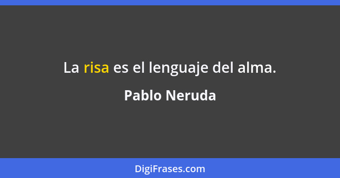 La risa es el lenguaje del alma.... - Pablo Neruda