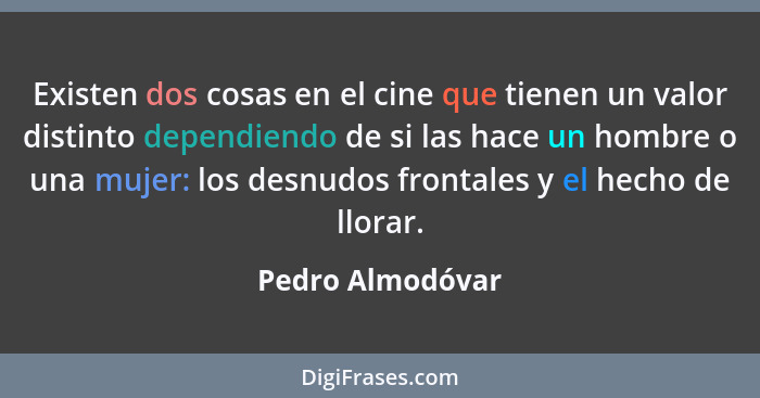 Existen dos cosas en el cine que tienen un valor distinto dependiendo de si las hace un hombre o una mujer: los desnudos frontales y... - Pedro Almodóvar