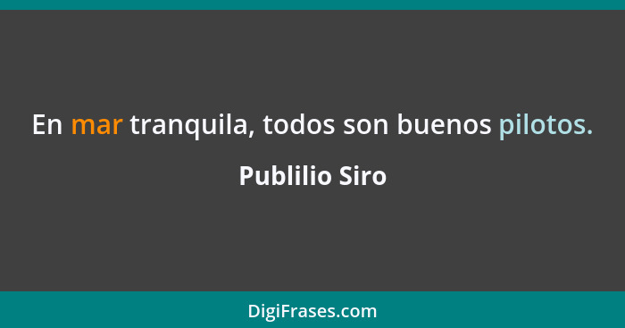 En mar tranquila, todos son buenos pilotos.... - Publilio Siro