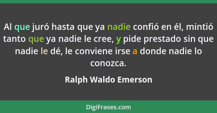 Al que juró hasta que ya nadie confió en él, mintió tanto que ya nadie le cree, y pide prestado sin que nadie le dé, le conviene... - Ralph Waldo Emerson