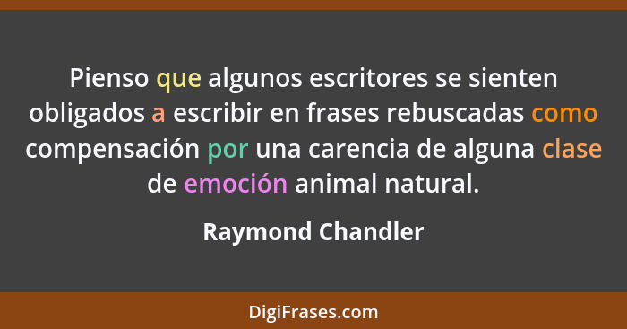 Pienso que algunos escritores se sienten obligados a escribir en frases rebuscadas como compensación por una carencia de alguna cla... - Raymond Chandler