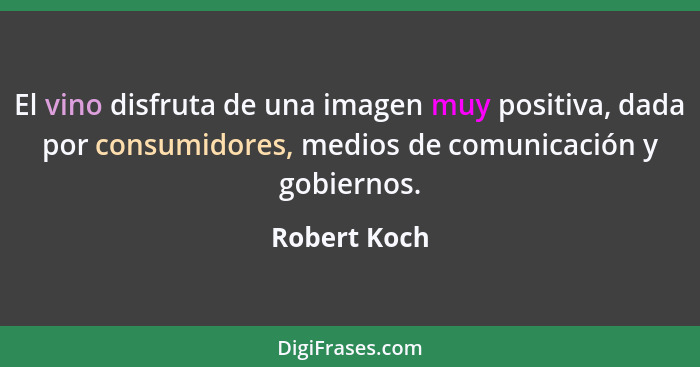 El vino disfruta de una imagen muy positiva, dada por consumidores, medios de comunicación y gobiernos.... - Robert Koch