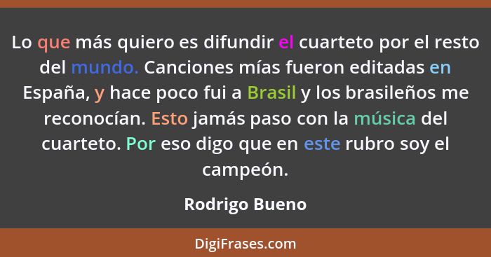 Lo que más quiero es difundir el cuarteto por el resto del mundo. Canciones mías fueron editadas en España, y hace poco fui a Brasil y... - Rodrigo Bueno