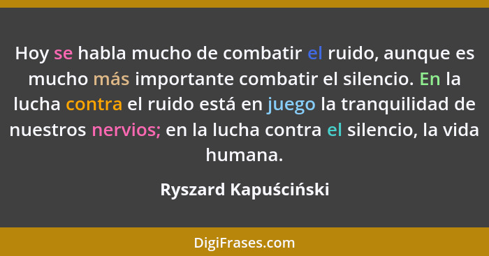 Hoy se habla mucho de combatir el ruido, aunque es mucho más importante combatir el silencio. En la lucha contra el ruido está e... - Ryszard Kapuściński