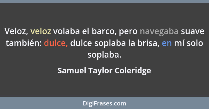 Veloz, veloz volaba el barco, pero navegaba suave también: dulce, dulce soplaba la brisa, en mí solo soplaba.... - Samuel Taylor Coleridge