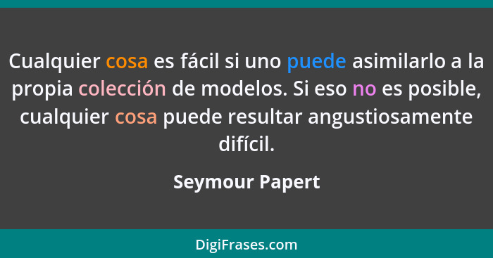 Cualquier cosa es fácil si uno puede asimilarlo a la propia colección de modelos. Si eso no es posible, cualquier cosa puede resultar... - Seymour Papert