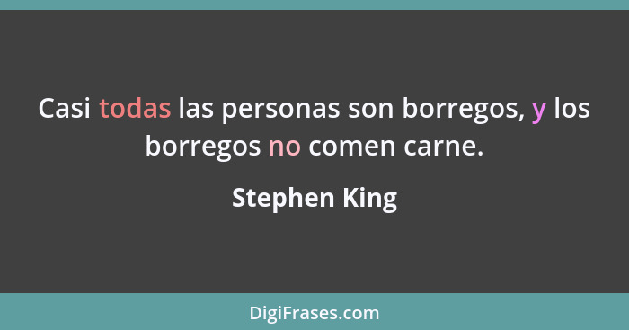 Casi todas las personas son borregos, y los borregos no comen carne.... - Stephen King