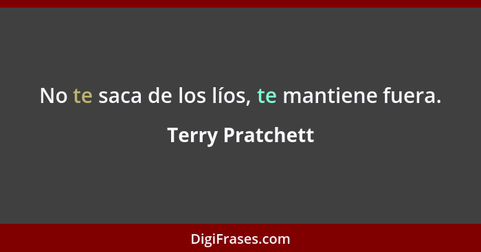 No te saca de los líos, te mantiene fuera.... - Terry Pratchett