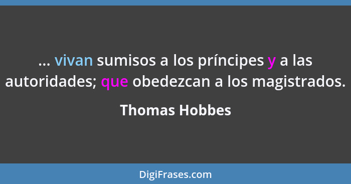 ... vivan sumisos a los príncipes y a las autoridades; que obedezcan a los magistrados.... - Thomas Hobbes