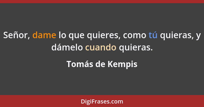 Señor, dame lo que quieres, como tú quieras, y dámelo cuando quieras.... - Tomás de Kempis