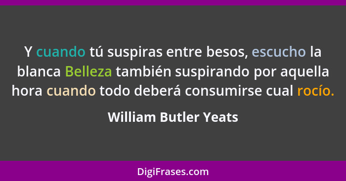 Y cuando tú suspiras entre besos, escucho la blanca Belleza también suspirando por aquella hora cuando todo deberá consumirse c... - William Butler Yeats