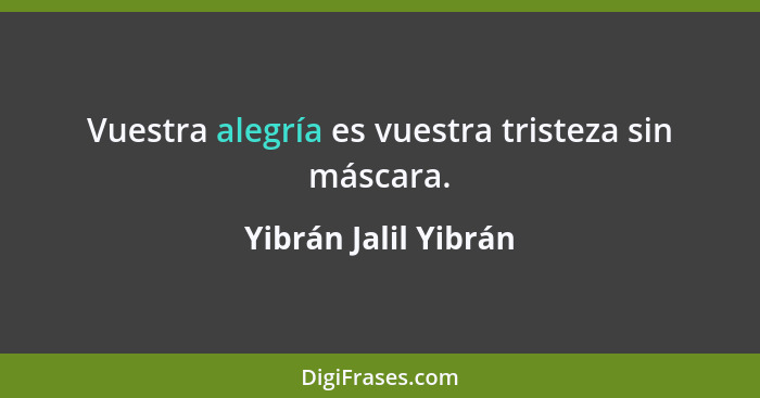 Vuestra alegría es vuestra tristeza sin máscara.... - Yibrán Jalil Yibrán