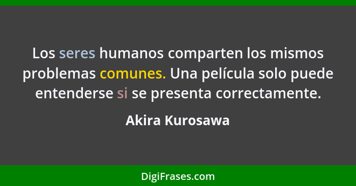 Los seres humanos comparten los mismos problemas comunes. Una película solo puede entenderse si se presenta correctamente.... - Akira Kurosawa