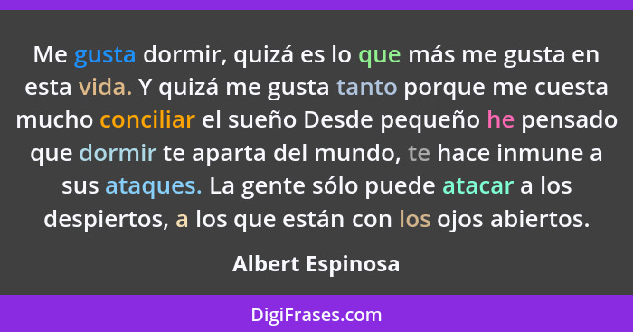 Me gusta dormir, quizá es lo que más me gusta en esta vida. Y quizá me gusta tanto porque me cuesta mucho conciliar el sueño Desde p... - Albert Espinosa