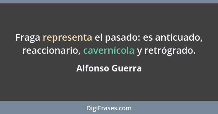 Fraga representa el pasado: es anticuado, reaccionario, cavernícola y retrógrado.... - Alfonso Guerra