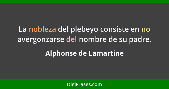 La nobleza del plebeyo consiste en no avergonzarse del nombre de su padre.... - Alphonse de Lamartine