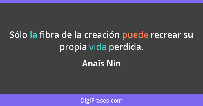 Sólo la fibra de la creación puede recrear su propia vida perdida.... - Anaïs Nin