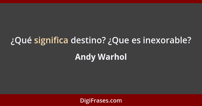 ¿Qué significa destino? ¿Que es inexorable?... - Andy Warhol
