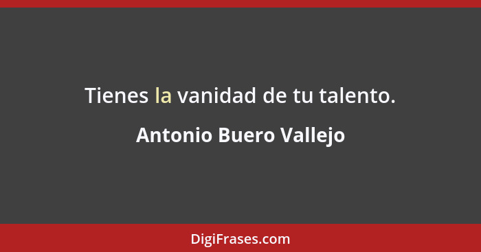 Tienes la vanidad de tu talento.... - Antonio Buero Vallejo