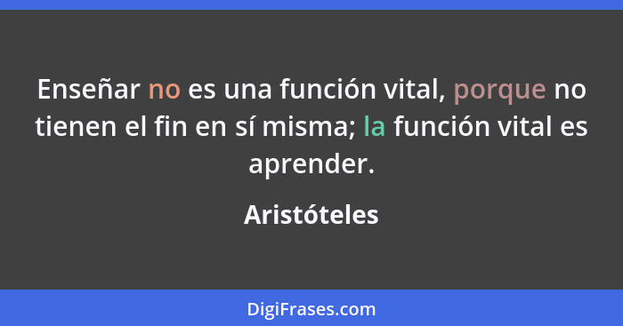 Enseñar no es una función vital, porque no tienen el fin en sí misma; la función vital es aprender.... - Aristóteles