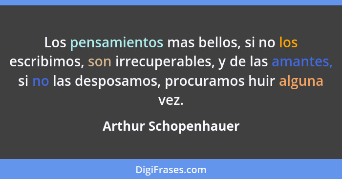 Los pensamientos mas bellos, si no los escribimos, son irrecuperables, y de las amantes, si no las desposamos, procuramos huir a... - Arthur Schopenhauer