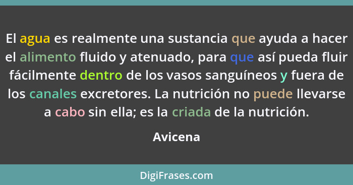 El agua es realmente una sustancia que ayuda a hacer el alimento fluido y atenuado, para que así pueda fluir fácilmente dentro de los vasos... - Avicena