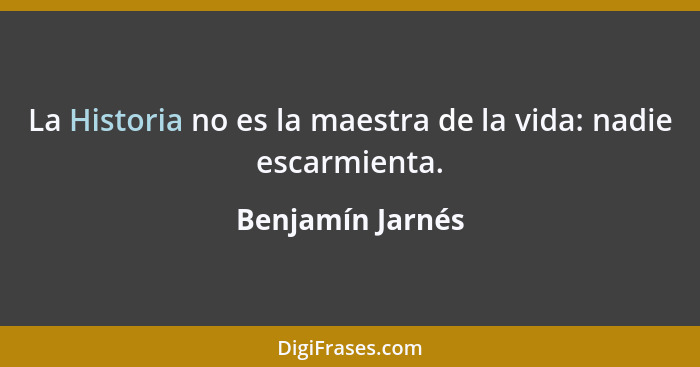 La Historia no es la maestra de la vida: nadie escarmienta.... - Benjamín Jarnés