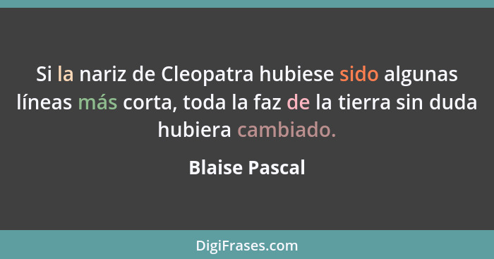 Si la nariz de Cleopatra hubiese sido algunas líneas más corta, toda la faz de la tierra sin duda hubiera cambiado.... - Blaise Pascal