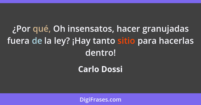 ¿Por qué, Oh insensatos, hacer granujadas fuera de la ley? ¡Hay tanto sitio para hacerlas dentro!... - Carlo Dossi