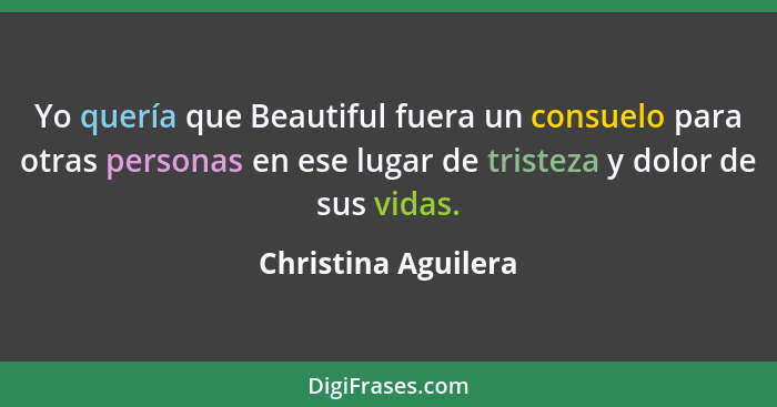 Yo quería que Beautiful fuera un consuelo para otras personas en ese lugar de tristeza y dolor de sus vidas.... - Christina Aguilera
