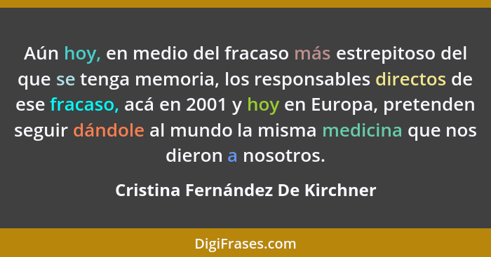 Aún hoy, en medio del fracaso más estrepitoso del que se tenga memoria, los responsables directos de ese fracaso, acá... - Cristina Fernández De Kirchner
